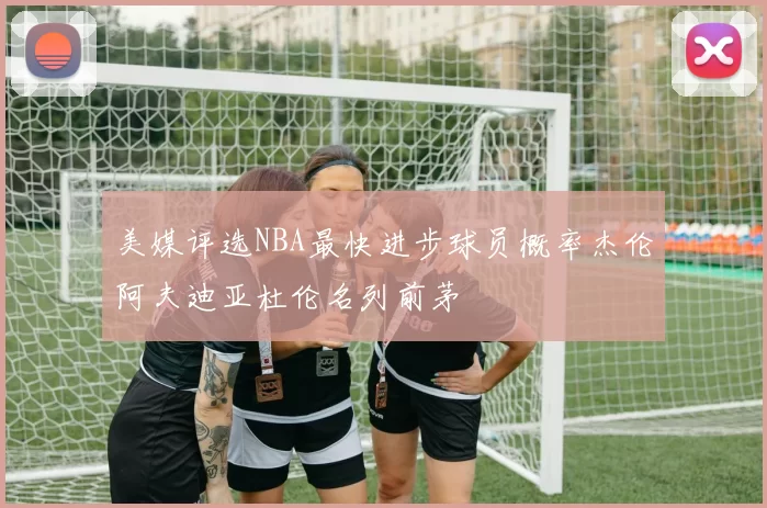 美媒评选NBA最快进步球员概率杰伦阿夫迪亚杜伦名列前茅