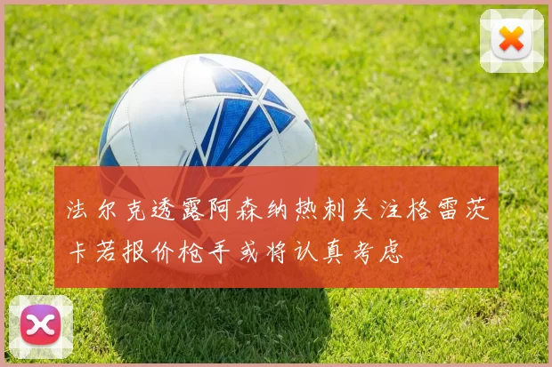 法尔克透露阿森纳热刺关注格雷茨卡若报价枪手或将认真考虑
