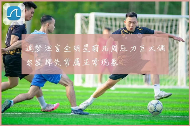 追梦坦言全明星前几周压力巨大偶尔发挥失常属正常现象