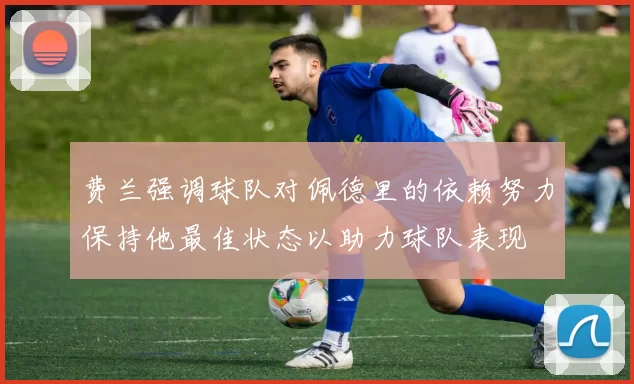 费兰强调球队对佩德里的依赖努力保持他最佳状态以助力球队表现