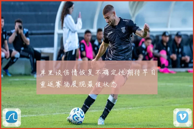 库里谈伤情恢复不确定性期待早日重返赛场展现最佳状态